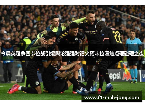 今晨英超争四卡位战引爆舆论强强对话火药味拉满焦点硬碰硬之夜 今晨英超争四卡位战引爆舆论强强对话火药味拉满焦点硬碰硬之夜