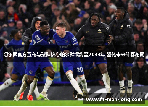 切尔西官方宣布与球队核心帕尔默续约至2033年 强化未来阵容布局 切尔西官方宣布与球队核心帕尔默续约至2033年 强化未来阵容布局