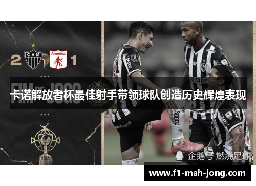 卡诺解放者杯最佳射手带领球队创造历史辉煌表现 卡诺解放者杯最佳射手带领球队创造历史辉煌表现
