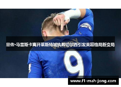 恩佐·马雷斯卡离开莱斯特城执教切尔西引发英超格局新变局