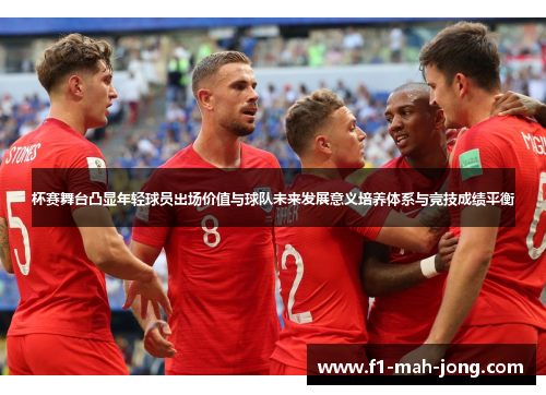 杯赛舞台凸显年轻球员出场价值与球队未来发展意义培养体系与竞技成绩平衡