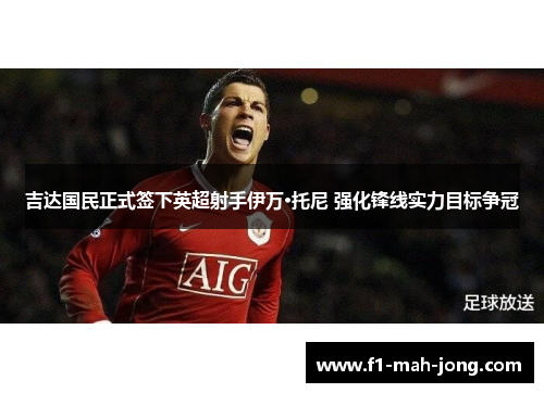 吉达国民正式签下英超射手伊万·托尼 强化锋线实力目标争冠 吉达国民正式签下英超射手伊万·托尼 强化锋线实力目标争冠