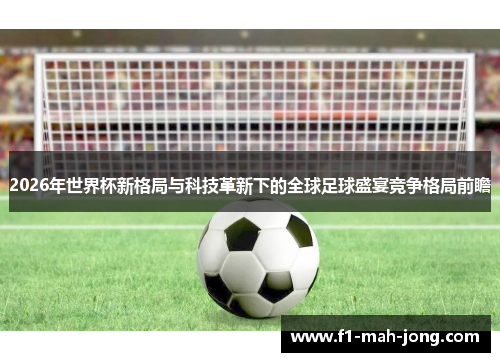 2026年世界杯新格局与科技革新下的全球足球盛宴竞争格局前瞻 2026年世界杯新格局与科技革新下的全球足球盛宴竞争格局前瞻
