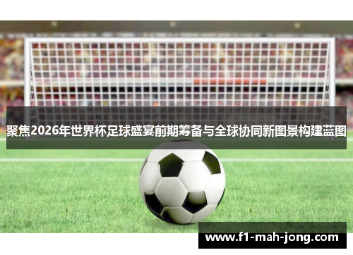 聚焦2026年世界杯足球盛宴前期筹备与全球协同新图景构建蓝图 聚焦2026年世界杯足球盛宴前期筹备与全球协同新图景构建蓝图