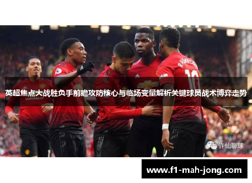 英超焦点大战胜负手前瞻攻防核心与临场变量解析关键球员战术博弈走势 英超焦点大战胜负手前瞻攻防核心与临场变量解析关键球员战术博弈走势